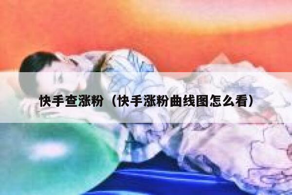快手查涨粉(快手涨粉曲线图怎么看) 第1张 快手查涨粉(快手涨粉曲线图怎么看) 第1张