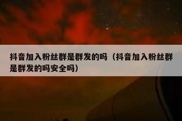 抖音加入粉丝群是群发的吗（抖音加入粉丝群是群发的吗安全吗） 第1张