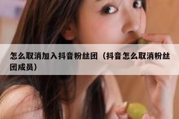 怎么取消加入抖音粉丝团(抖音怎么取消粉丝团成员) 第1张 怎么取消加入抖音粉丝团(抖音怎么取消粉丝团成员) 第1张