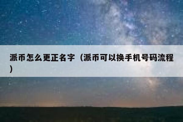 派币怎么更正名字（派币可以换手机号码流程） 第1张