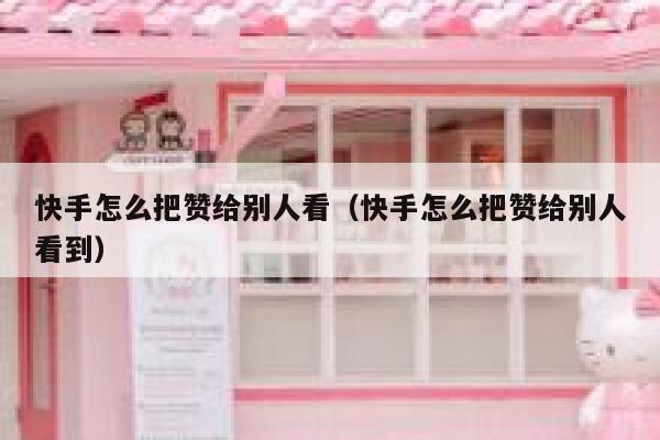 快手怎么把赞给别人看（快手怎么把赞给别人看到） 第1张