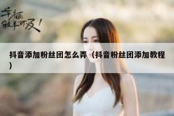 抖音添加粉丝团怎么弄(抖音粉丝团添加教程) 第1张 抖音添加粉丝团怎么弄(抖音粉丝团添加教程) 第1张