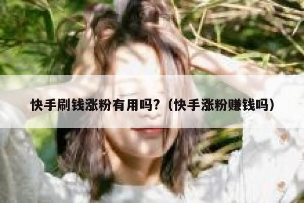 快手刷钱涨粉有用吗?（快手涨粉赚钱吗） 第1张