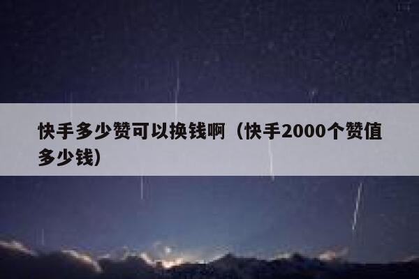 快手多少赞可以换钱啊（快手2000个赞值多少钱） 第1张
