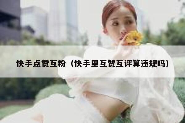 快手点赞互粉（快手里互赞互评算违规吗） 第1张