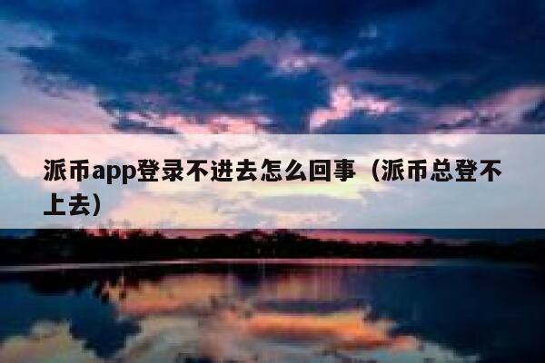派币app登录不进去怎么回事（派币总登不上去） 第1张