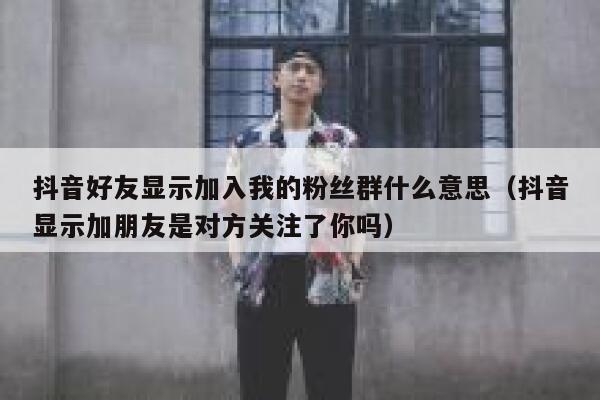 抖音好友显示加入我的粉丝群什么意思（抖音显示加朋友是对方关注了你吗） 第1张