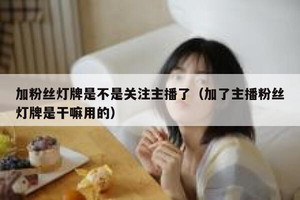 加粉丝灯牌是不是关注主播了（加了主播粉丝灯牌是干嘛用的） 第1张