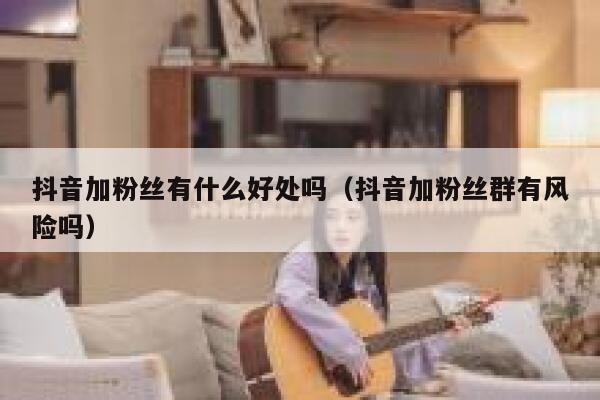 抖音加粉丝有什么好处吗(抖音加粉丝群有风险吗) 第1张 抖音加粉丝有什么好处吗(抖音加粉丝群有风险吗) 第1张