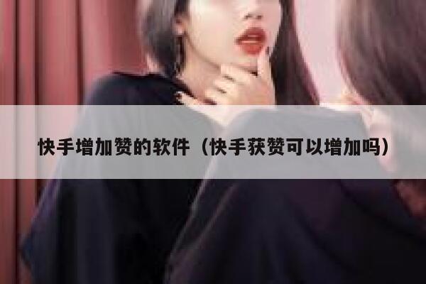 快手增加赞的软件（快手获赞可以增加吗） 第1张