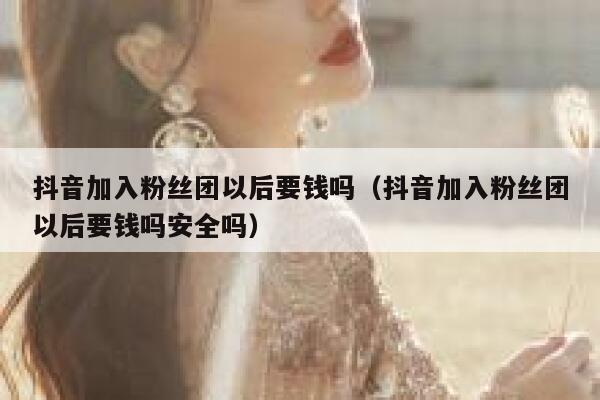 抖音加入粉丝团以后要钱吗（抖音加入粉丝团以后要钱吗安全吗） 第1张
