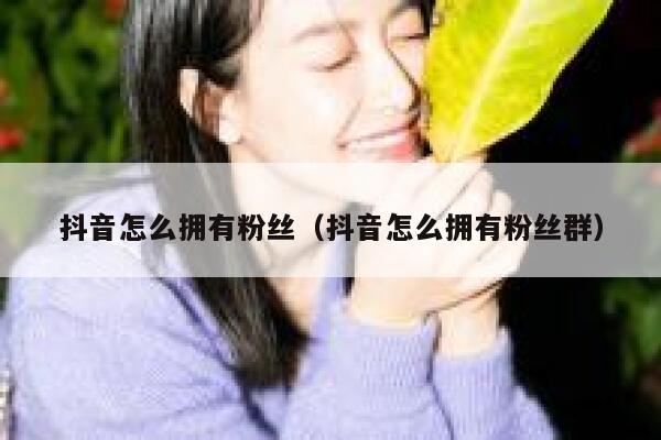 抖音怎么拥有粉丝(抖音怎么拥有粉丝群) 第1张 抖音怎么拥有粉丝(抖音怎么拥有粉丝群) 第1张