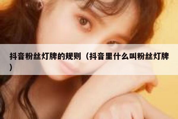 抖音粉丝灯牌的规则（抖音里什么叫粉丝灯牌） 第1张