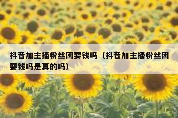抖音加主播粉丝团要钱吗(抖音加主播粉丝团要钱吗是真的吗) 第1张 抖音加主播粉丝团要钱吗(抖音加主播粉丝团要钱吗是真的吗) 第1张