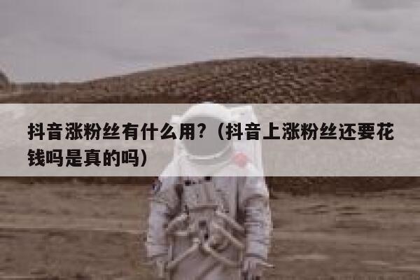 抖音涨粉丝有什么用?（抖音上涨粉丝还要花钱吗是真的吗） 第1张