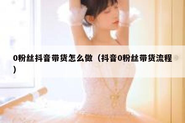 0粉丝抖音带货怎么做（抖音0粉丝带货流程） 第1张