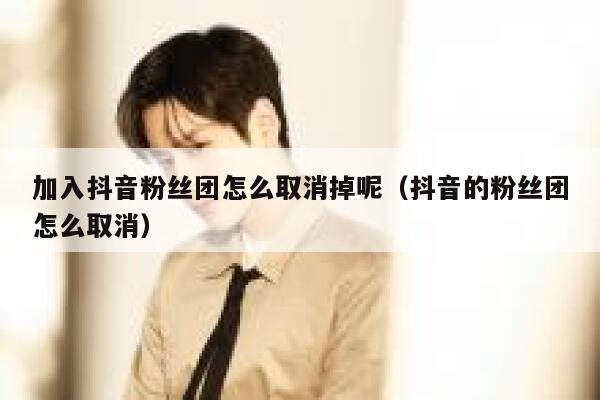 加入抖音粉丝团怎么取消掉呢（抖音的粉丝团怎么取消） 第1张