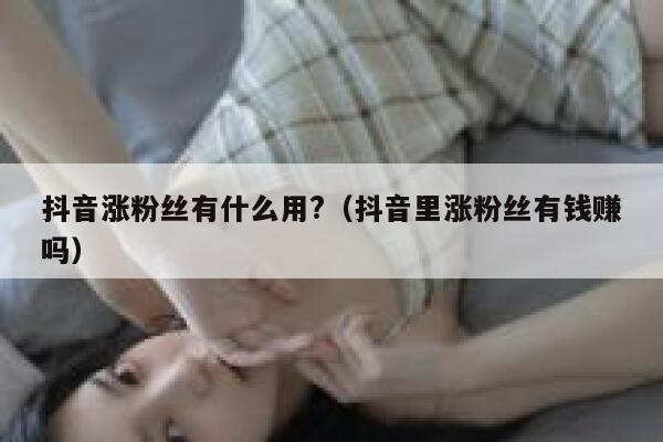 抖音涨粉丝有什么用?（抖音里涨粉丝有钱赚吗） 第1张