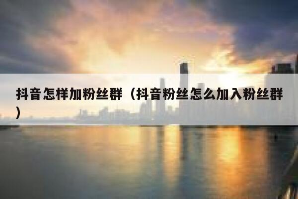 抖音怎样加粉丝群(抖音粉丝怎么加入粉丝群) 第1张 抖音怎样加粉丝群(抖音粉丝怎么加入粉丝群) 第1张