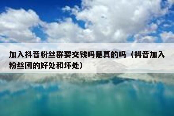 加入抖音粉丝群要交钱吗是真的吗(抖音加入粉丝团的好处和坏处) 第1张 加入抖音粉丝群要交钱吗是真的吗(抖音加入粉丝团的好处和坏处) 第1张