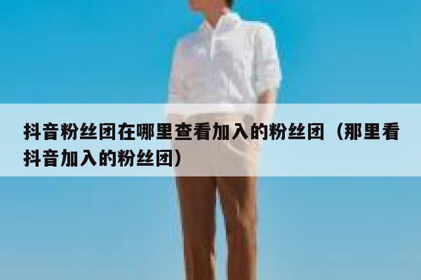 抖音粉丝团在哪里查看加入的粉丝团（那里看抖音加入的粉丝团） 第1张