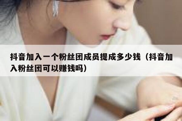 抖音加入一个粉丝团成员提成多少钱（抖音加入粉丝团可以赚钱吗） 第1张