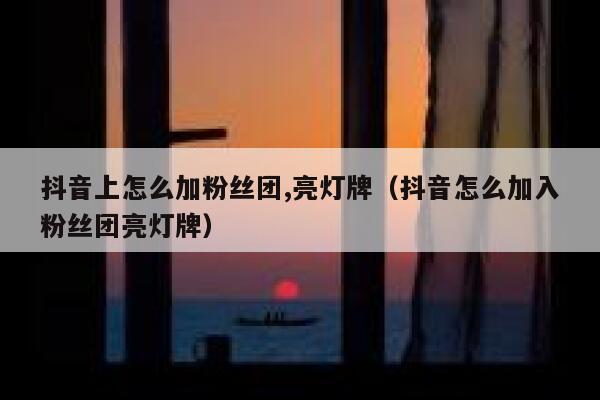 抖音上怎么加粉丝团,亮灯牌(抖音怎么加入粉丝团亮灯牌) 第1张 抖音上怎么加粉丝团,亮灯牌(抖音怎么加入粉丝团亮灯牌) 第1张