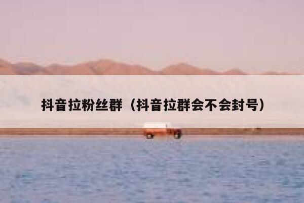 抖音拉粉丝群(抖音拉群会不会封号) 第1张 抖音拉粉丝群(抖音拉群会不会封号) 第1张