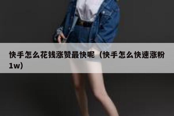 快手怎么花钱涨赞最快呢(快手怎么快速涨粉1w) 第1张 快手怎么花钱涨赞最快呢(快手怎么快速涨粉1w) 第1张