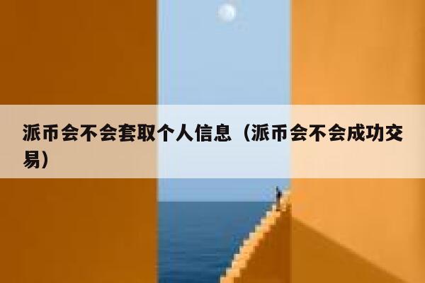 派币会不会套取个人信息(派币会不会成功交易) 第1张 派币会不会套取个人信息(派币会不会成功交易) 第1张