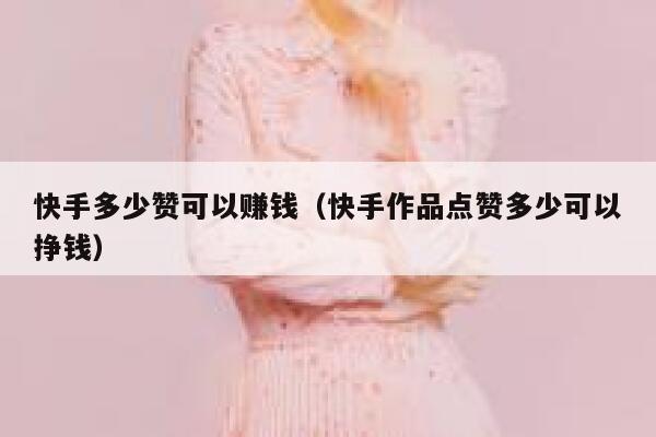 快手多少赞可以赚钱(快手作品点赞多少可以挣钱) 第1张 快手多少赞可以赚钱(快手作品点赞多少可以挣钱) 第1张