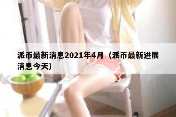 派币最新消息2021年4月(派币最新进展消息今天) 第1张 派币最新消息2021年4月(派币最新进展消息今天) 第1张