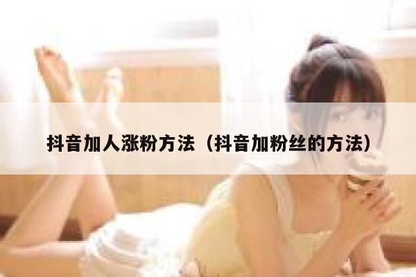 抖音加人涨粉方法(抖音加粉丝的方法) 第1张 抖音加人涨粉方法(抖音加粉丝的方法) 第1张