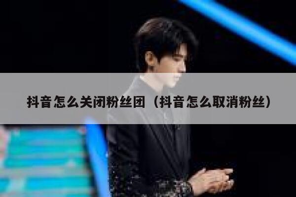 抖音怎么关闭粉丝团(抖音怎么取消粉丝) 第1张 抖音怎么关闭粉丝团(抖音怎么取消粉丝) 第1张