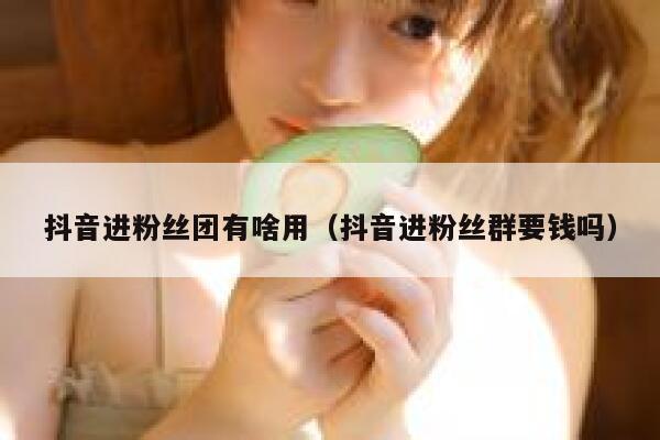 抖音进粉丝团有啥用(抖音进粉丝群要钱吗) 第1张 抖音进粉丝团有啥用(抖音进粉丝群要钱吗) 第1张