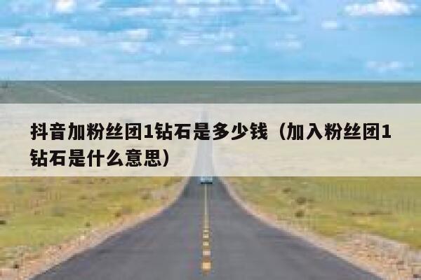抖音加粉丝团1钻石是多少钱(加入粉丝团1钻石是什么意思) 第1张 抖音加粉丝团1钻石是多少钱(加入粉丝团1钻石是什么意思) 第1张