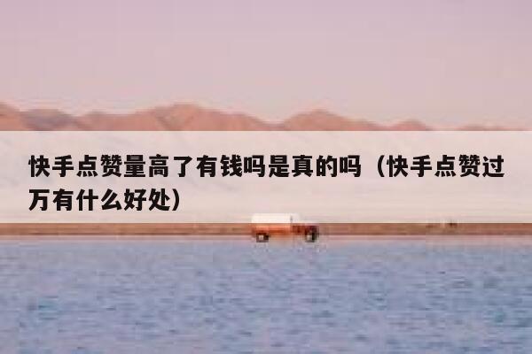 快手点赞量高了有钱吗是真的吗(快手点赞过万有什么好处) 第1张 快手点赞量高了有钱吗是真的吗(快手点赞过万有什么好处) 第1张
