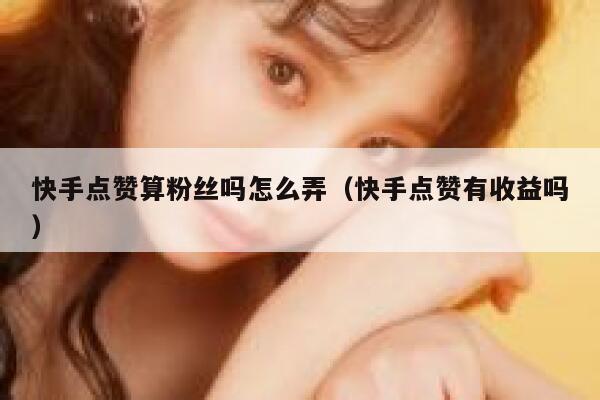 快手点赞算粉丝吗怎么弄（快手点赞有收益吗） 第1张