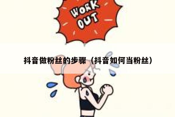 抖音做粉丝的步骤(抖音如何当粉丝) 第1张 抖音做粉丝的步骤(抖音如何当粉丝) 第1张