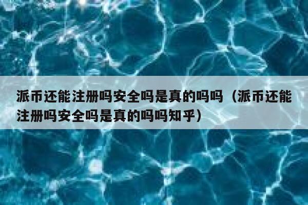 派币还能注册吗安全吗是真的吗吗（派币还能注册吗安全吗是真的吗吗知乎） 第1张