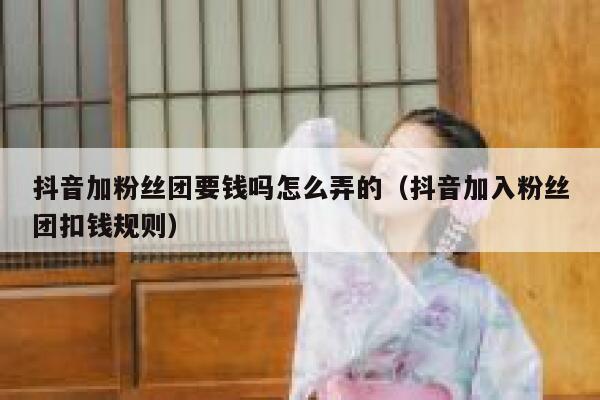 抖音加粉丝团要钱吗怎么弄的（抖音加入粉丝团扣钱规则） 第1张