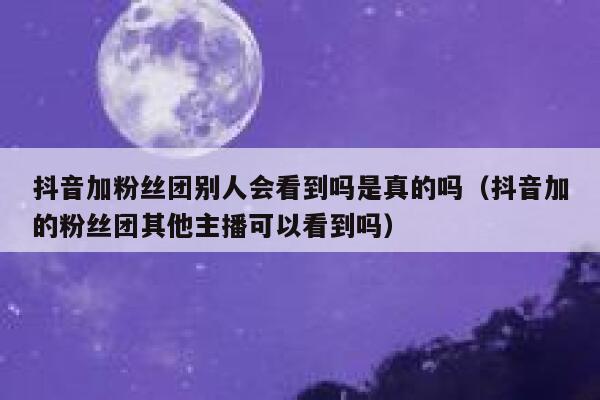 抖音加粉丝团别人会看到吗是真的吗(抖音加的粉丝团其他主播可以看到吗) 第1张 抖音加粉丝团别人会看到吗是真的吗(抖音加的粉丝团其他主播可以看到吗) 第1张