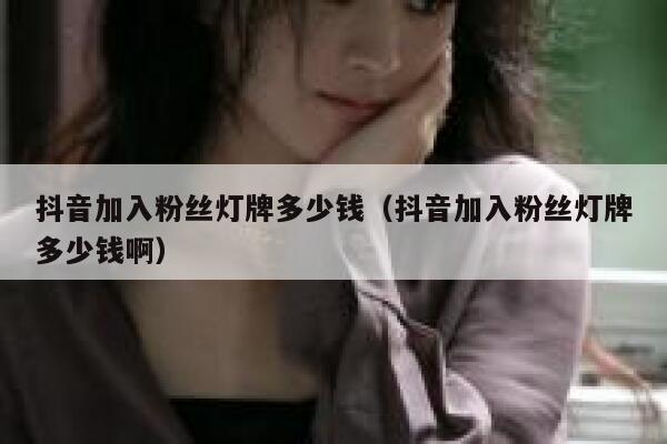 抖音加入粉丝灯牌多少钱（抖音加入粉丝灯牌多少钱啊） 第1张