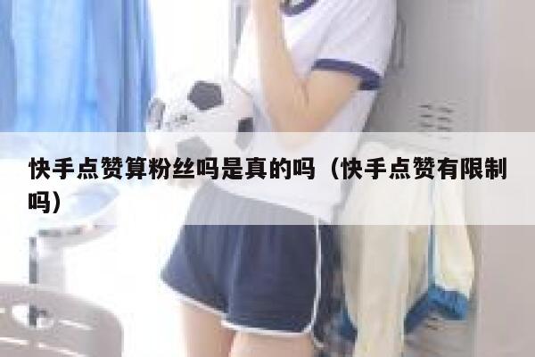 快手点赞算粉丝吗是真的吗（快手点赞有限制吗） 第1张