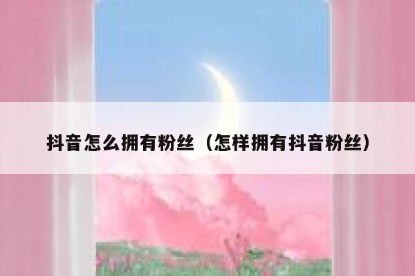 抖音怎么拥有粉丝（怎样拥有抖音粉丝） 第1张