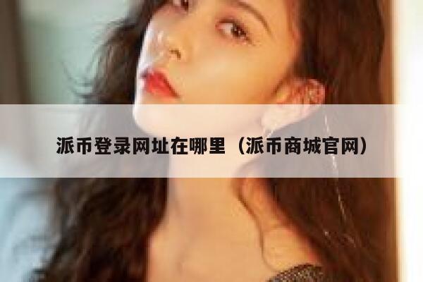 派币登录网址在哪里（派币商城官网） 第1张