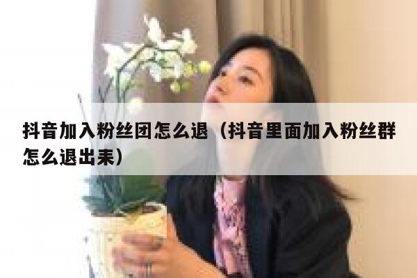 抖音加入粉丝团怎么退（抖音里面加入粉丝群怎么退出耒） 第1张