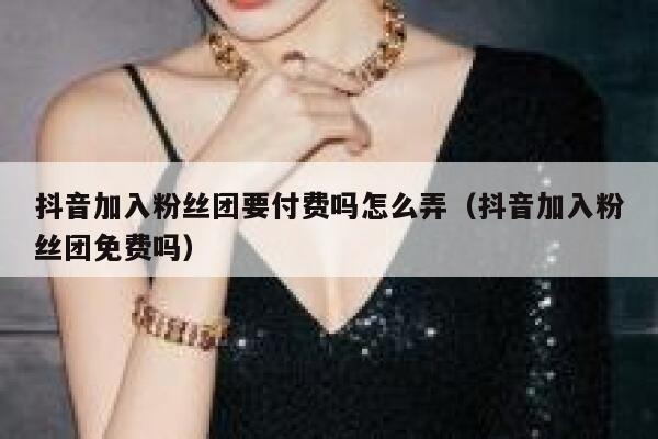 抖音加入粉丝团要付费吗怎么弄(抖音加入粉丝团免费吗) 第1张 抖音加入粉丝团要付费吗怎么弄(抖音加入粉丝团免费吗) 第1张