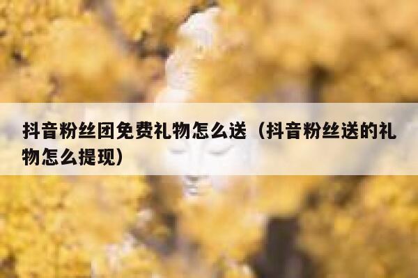 抖音粉丝团免费礼物怎么送(抖音粉丝送的礼物怎么提现) 第1张 抖音粉丝团免费礼物怎么送(抖音粉丝送的礼物怎么提现) 第1张