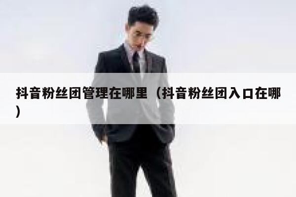 抖音粉丝团管理在哪里(抖音粉丝团入口在哪) 第1张 抖音粉丝团管理在哪里(抖音粉丝团入口在哪) 第1张